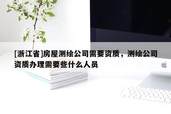 [浙江省]房屋測(cè)繪公司需要資質(zhì)，測(cè)繪公司資質(zhì)辦理需要些什么人員