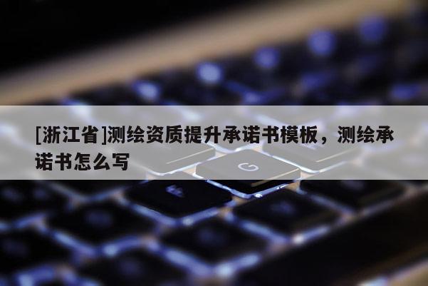 [浙江省]測繪資質(zhì)提升承諾書模板，測繪承諾書怎么寫