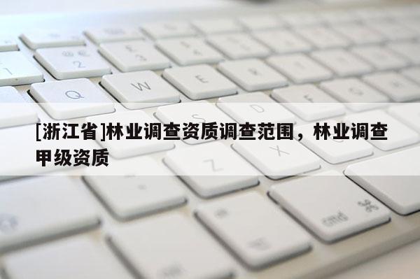 [浙江省]林業(yè)調(diào)查資質(zhì)調(diào)查范圍，林業(yè)調(diào)查甲級(jí)資質(zhì)