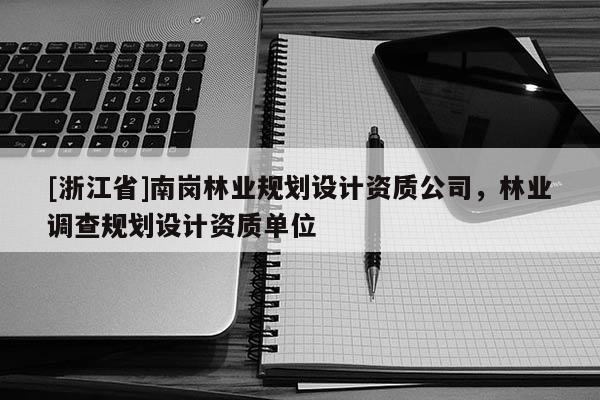 [浙江省]南崗林業(yè)規(guī)劃設(shè)計(jì)資質(zhì)公司，林業(yè)調(diào)查規(guī)劃設(shè)計(jì)資質(zhì)單位