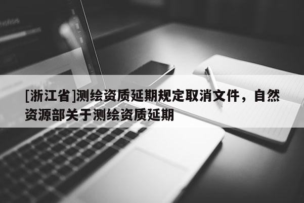 [浙江省]測繪資質(zhì)延期規(guī)定取消文件，自然資源部關(guān)于測繪資質(zhì)延期