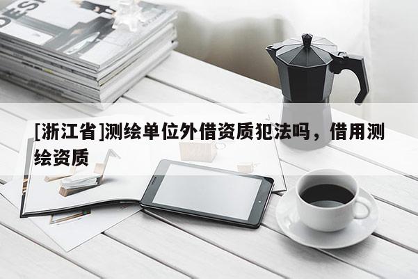 [浙江省]測繪單位外借資質(zhì)犯法嗎，借用測繪資質(zhì)