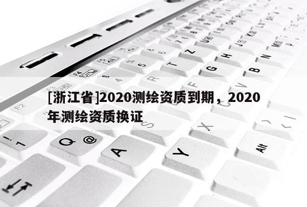 [浙江省]2020測繪資質(zhì)到期，2020年測繪資質(zhì)換證