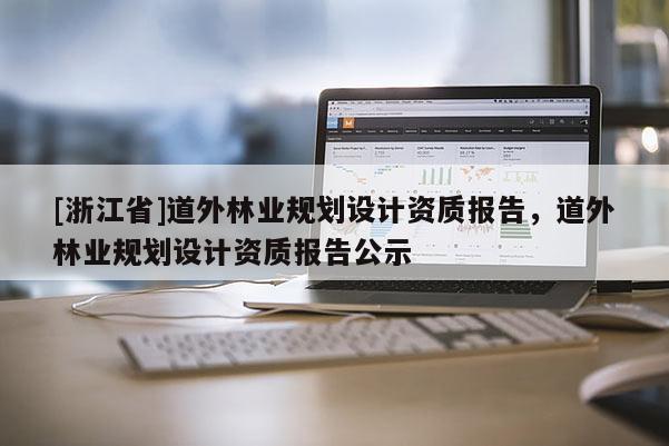 [浙江省]道外林業(yè)規(guī)劃設(shè)計(jì)資質(zhì)報(bào)告，道外林業(yè)規(guī)劃設(shè)計(jì)資質(zhì)報(bào)告公示