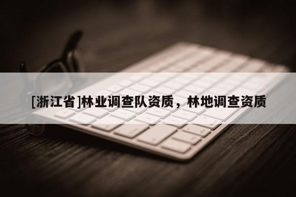 [浙江省]林業(yè)調(diào)查隊(duì)資質(zhì)，林地調(diào)查資質(zhì)