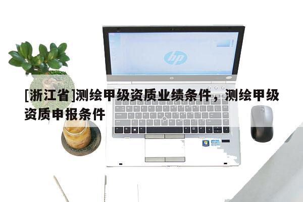 [浙江省]測繪甲級資質(zhì)業(yè)績條件，測繪甲級資質(zhì)申報條件