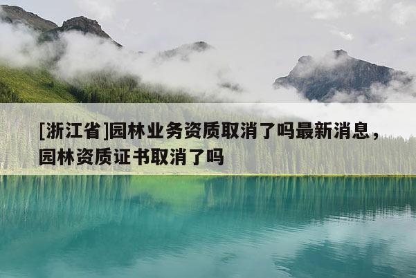 [浙江省]園林業(yè)務資質取消了嗎最新消息，園林資質證書取消了嗎