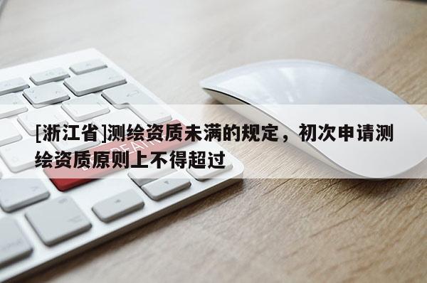 [浙江省]測(cè)繪資質(zhì)未滿(mǎn)的規(guī)定，初次申請(qǐng)測(cè)繪資質(zhì)原則上不得超過(guò)