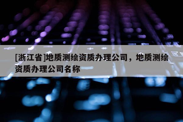[浙江省]地質(zhì)測繪資質(zhì)辦理公司，地質(zhì)測繪資質(zhì)辦理公司名稱