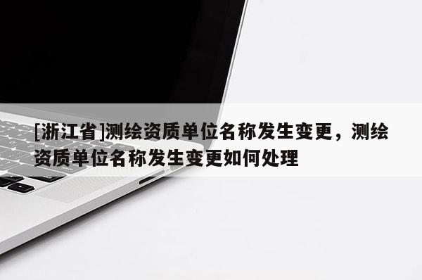 [浙江省]測(cè)繪資質(zhì)單位名稱(chēng)發(fā)生變更，測(cè)繪資質(zhì)單位名稱(chēng)發(fā)生變更如何處理