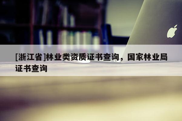 [浙江省]林業(yè)類資質(zhì)證書查詢，國家林業(yè)局證書查詢