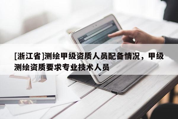 [浙江省]測繪甲級資質(zhì)人員配備情況，甲級測繪資質(zhì)要求專業(yè)技術(shù)人員
