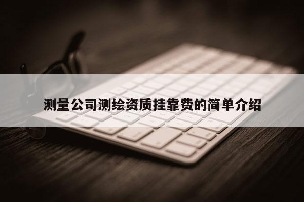 測量公司測繪資質(zhì)掛靠費(fèi)的簡單介紹