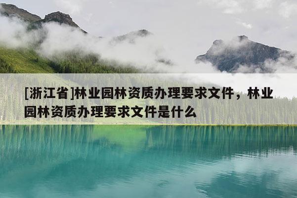 [浙江省]林業(yè)園林資質(zhì)辦理要求文件，林業(yè)園林資質(zhì)辦理要求文件是什么