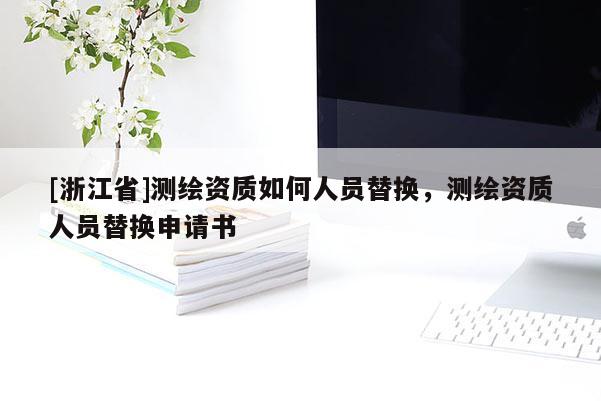 [浙江省]測繪資質(zhì)如何人員替換，測繪資質(zhì)人員替換申請(qǐng)書