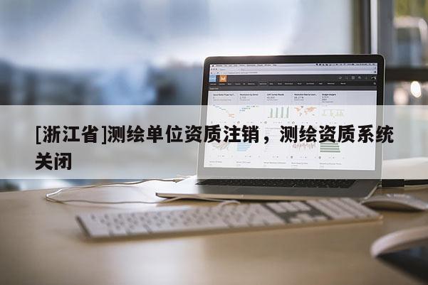 [浙江省]測繪單位資質(zhì)注銷，測繪資質(zhì)系統(tǒng)關(guān)閉
