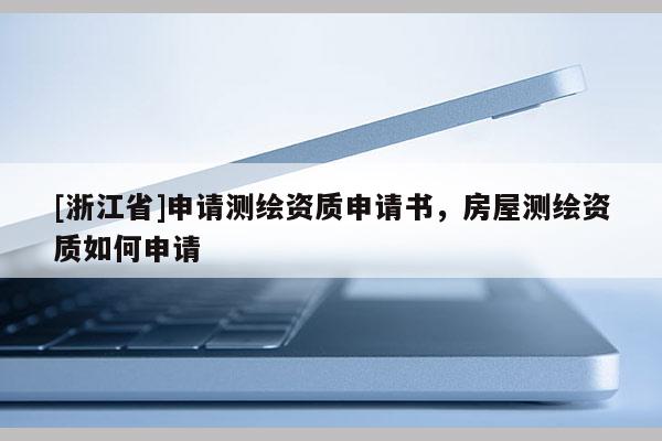 [浙江省]申請(qǐng)測(cè)繪資質(zhì)申請(qǐng)書，房屋測(cè)繪資質(zhì)如何申請(qǐng)