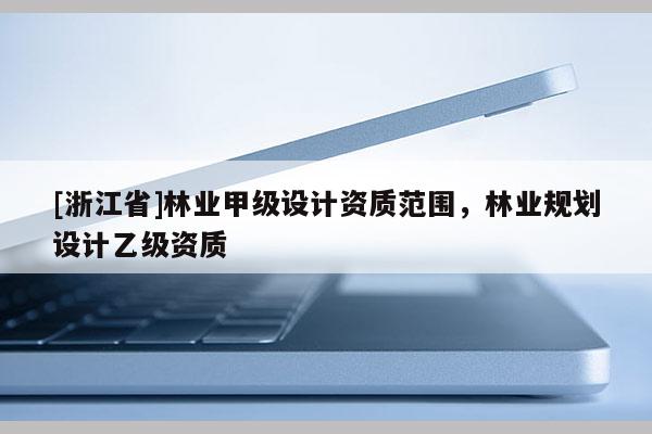 [浙江省]林業(yè)甲級設(shè)計資質(zhì)范圍，林業(yè)規(guī)劃設(shè)計乙級資質(zhì)