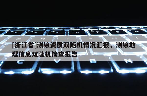 [浙江省]測(cè)繪資質(zhì)雙隨機(jī)情況匯報(bào)，測(cè)繪地理信息雙隨機(jī)檢查報(bào)告