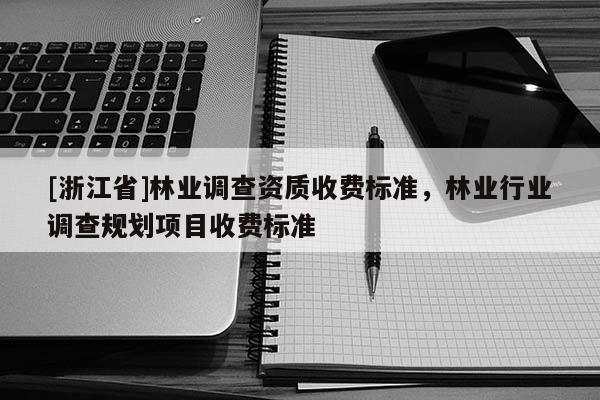 [浙江省]林業(yè)調(diào)查資質(zhì)收費(fèi)標(biāo)準(zhǔn)，林業(yè)行業(yè)調(diào)查規(guī)劃項(xiàng)目收費(fèi)標(biāo)準(zhǔn)