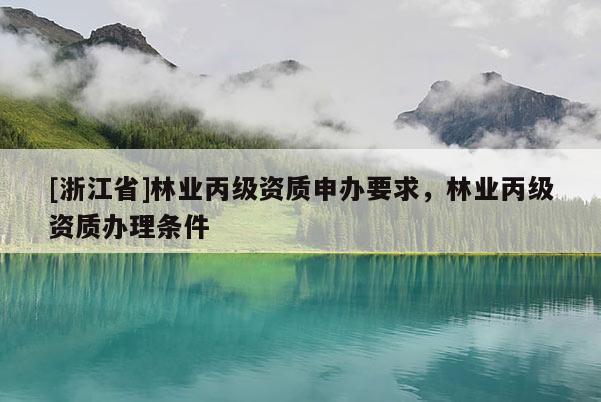 [浙江省]林業(yè)丙級資質(zhì)申辦要求，林業(yè)丙級資質(zhì)辦理?xiàng)l件