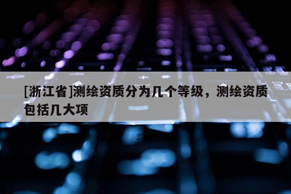 [浙江省]測繪資質(zhì)分為幾個等級，測繪資質(zhì)包括幾大項
