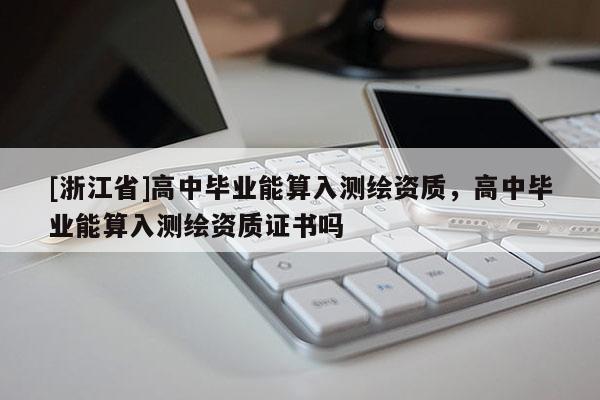 [浙江省]高中畢業(yè)能算入測繪資質(zhì)，高中畢業(yè)能算入測繪資質(zhì)證書嗎