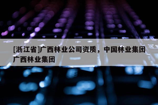 [浙江省]廣西林業(yè)公司資質(zhì)，中國(guó)林業(yè)集團(tuán)廣西林業(yè)集團(tuán)