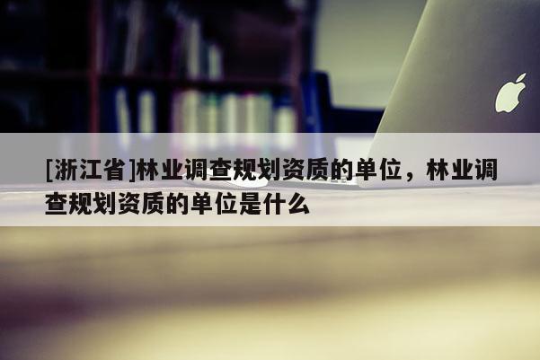 [浙江省]林業(yè)調(diào)查規(guī)劃資質(zhì)的單位，林業(yè)調(diào)查規(guī)劃資質(zhì)的單位是什么