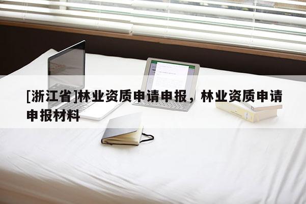 [浙江省]林業(yè)資質(zhì)申請申報，林業(yè)資質(zhì)申請申報材料