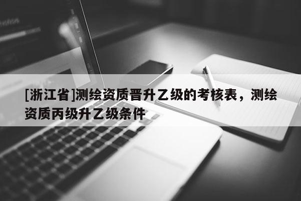 [浙江省]測繪資質晉升乙級的考核表，測繪資質丙級升乙級條件