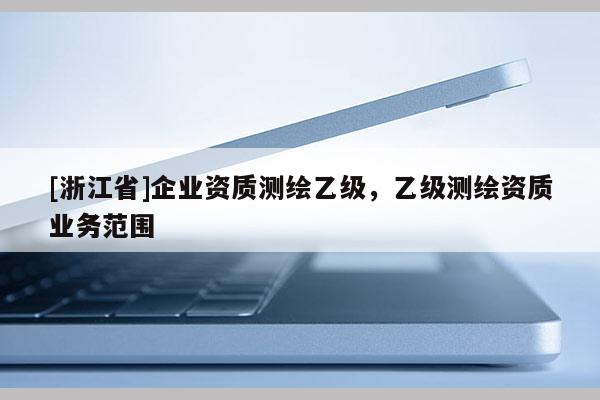 [浙江省]企業(yè)資質(zhì)測(cè)繪乙級(jí)，乙級(jí)測(cè)繪資質(zhì)業(yè)務(wù)范圍