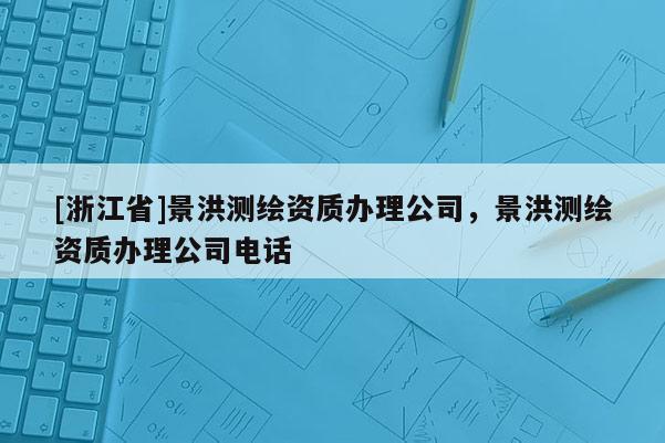 [浙江省]景洪測繪資質(zhì)辦理公司，景洪測繪資質(zhì)辦理公司電話