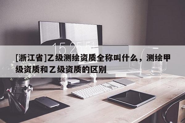 [浙江省]乙級(jí)測(cè)繪資質(zhì)全稱叫什么，測(cè)繪甲級(jí)資質(zhì)和乙級(jí)資質(zhì)的區(qū)別