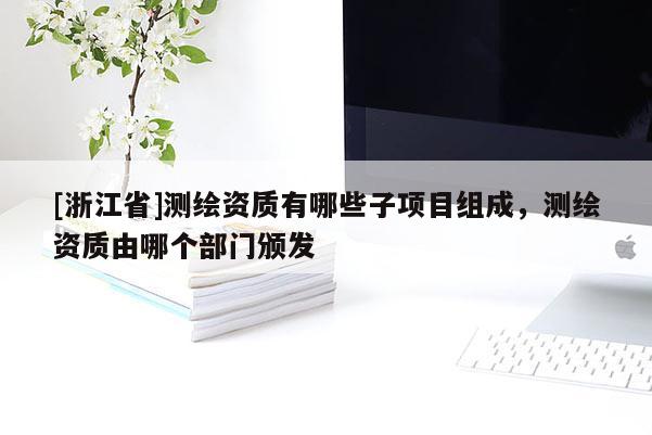 [浙江省]測(cè)繪資質(zhì)有哪些子項(xiàng)目組成，測(cè)繪資質(zhì)由哪個(gè)部門(mén)頒發(fā)