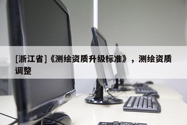 [浙江省]《測繪資質(zhì)升級標準》，測繪資質(zhì)調(diào)整