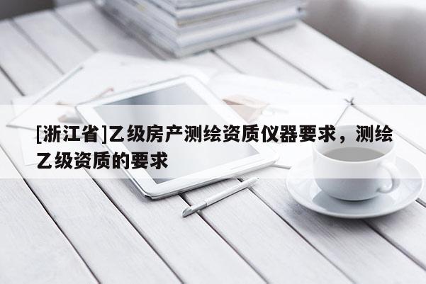 [浙江省]乙級房產(chǎn)測繪資質(zhì)儀器要求，測繪乙級資質(zhì)的要求