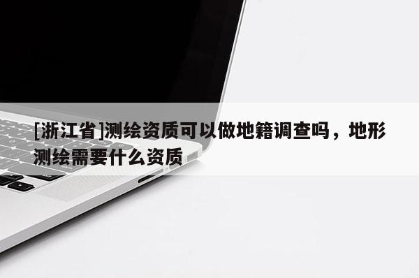 [浙江省]測(cè)繪資質(zhì)可以做地籍調(diào)查嗎，地形測(cè)繪需要什么資質(zhì)