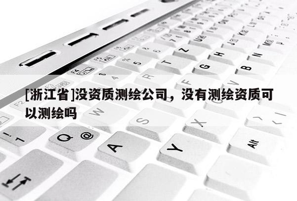 [浙江省]沒資質(zhì)測繪公司，沒有測繪資質(zhì)可以測繪嗎