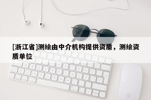 [浙江省]測(cè)繪由中介機(jī)構(gòu)提供資質(zhì)，測(cè)繪資質(zhì)單位