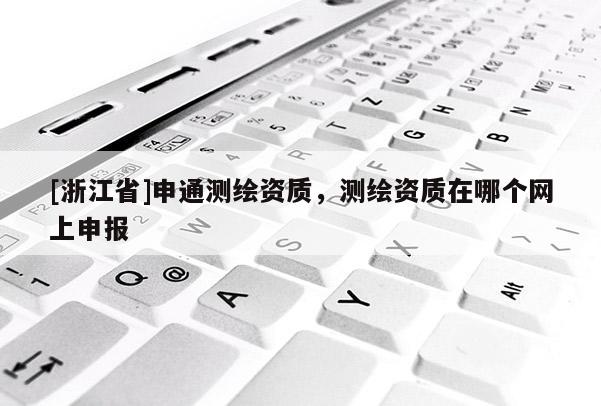 [浙江省]申通測繪資質(zhì)，測繪資質(zhì)在哪個網(wǎng)上申報
