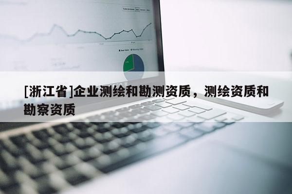 [浙江省]企業(yè)測繪和勘測資質，測繪資質和勘察資質