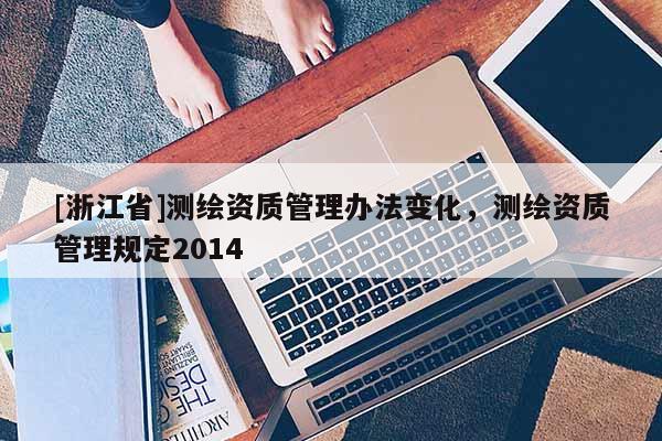 [浙江省]測(cè)繪資質(zhì)管理辦法變化，測(cè)繪資質(zhì)管理規(guī)定2014