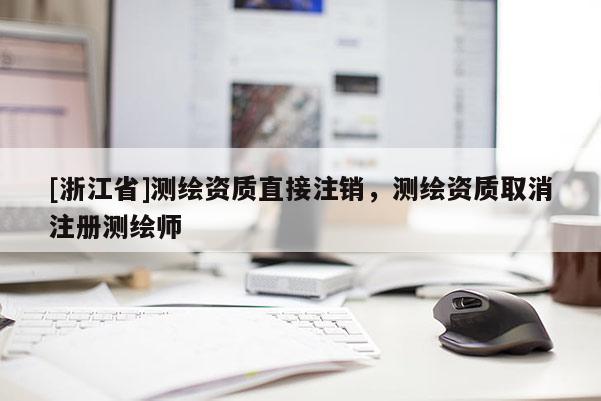 [浙江省]測(cè)繪資質(zhì)直接注銷(xiāo)，測(cè)繪資質(zhì)取消注冊(cè)測(cè)繪師