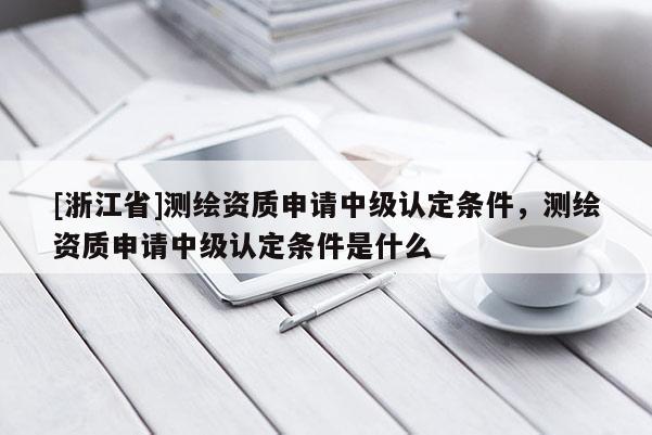 [浙江省]測繪資質(zhì)申請中級認定條件，測繪資質(zhì)申請中級認定條件是什么
