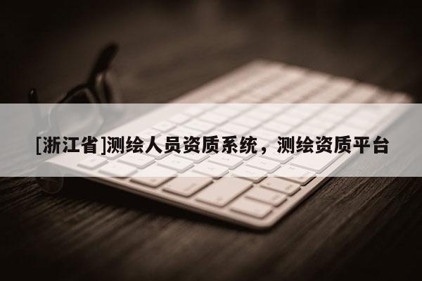 [浙江省]測繪人員資質(zhì)系統(tǒng)，測繪資質(zhì)平臺