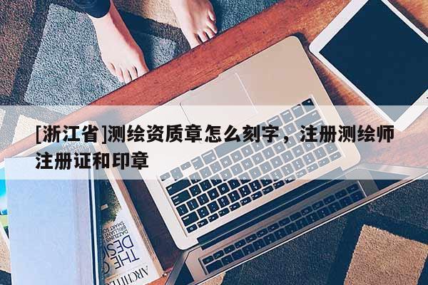 [浙江省]測繪資質章怎么刻字，注冊測繪師注冊證和印章
