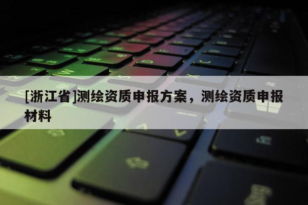 [浙江省]測(cè)繪資質(zhì)申報(bào)方案，測(cè)繪資質(zhì)申報(bào)材料