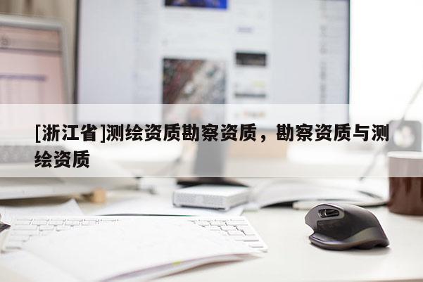 [浙江省]測(cè)繪資質(zhì)勘察資質(zhì)，勘察資質(zhì)與測(cè)繪資質(zhì)