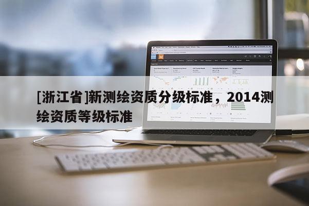 [浙江省]新測繪資質(zhì)分級標(biāo)準(zhǔn)，2014測繪資質(zhì)等級標(biāo)準(zhǔn)
